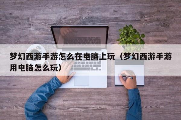 梦幻西游手游怎么在电脑上玩（梦幻西游手游用电脑怎么玩）
