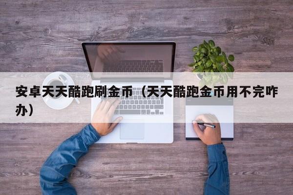 安卓天天酷跑刷金币（天天酷跑金币用不完咋办）