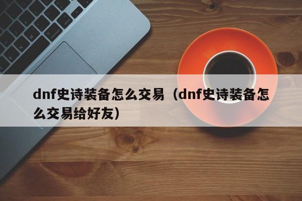dnf史诗装备怎么交易（dnf史诗装备怎么交易给好友）