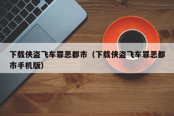下载侠盗飞车罪恶都市（下载侠盗飞车罪恶都市手机版）
