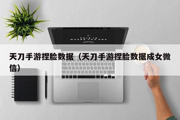 天刀手游捏脸数据（天刀手游捏脸数据成女微信）