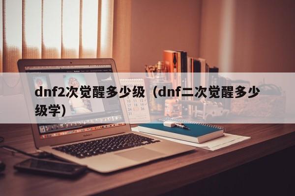 dnf2次觉醒多少级（dnf二次觉醒多少级学）