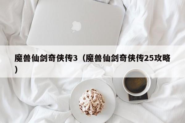 魔兽仙剑奇侠传3（魔兽仙剑奇侠传25攻略）