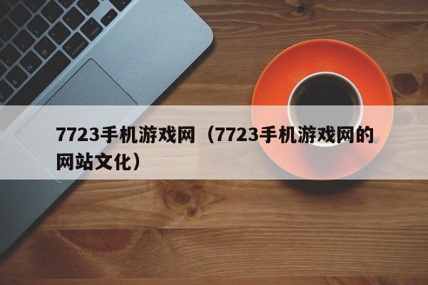 7723手机游戏网（7723手机游戏网的网站文化）
