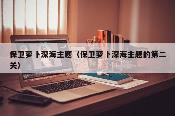 保卫萝卜深海主题（保卫萝卜深海主题的第二关）