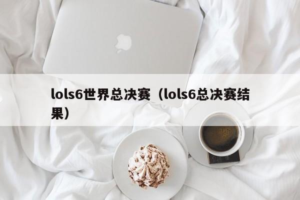 lols6世界总决赛（lols6总决赛结果）