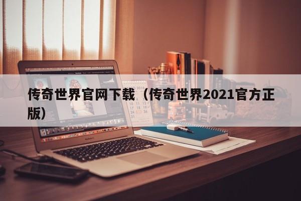 传奇世界官网下载（传奇世界2021官方正版）