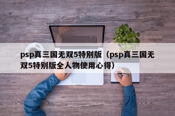 psp真三国无双5特别版（psp真三国无双5特别版全人物使用心得）