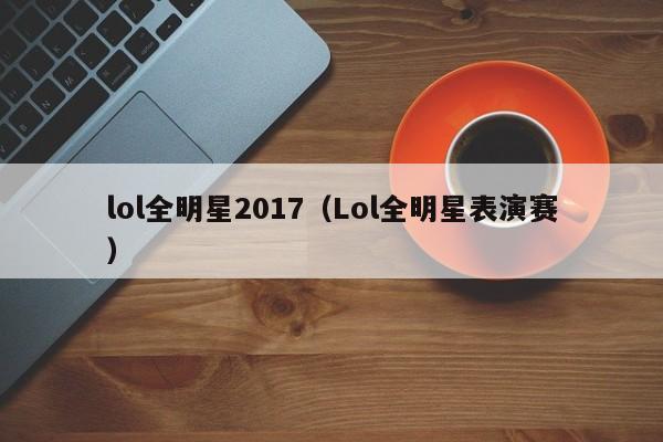 lol全明星2017（Lol全明星表演赛）