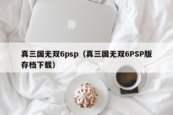 真三国无双6psp（真三国无双6PSP版存档下载）