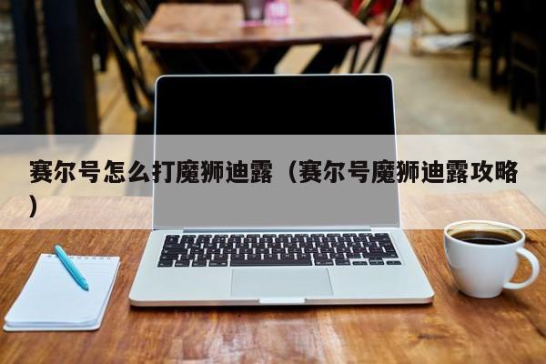 赛尔号怎么打魔狮迪露（赛尔号魔狮迪露攻略）
