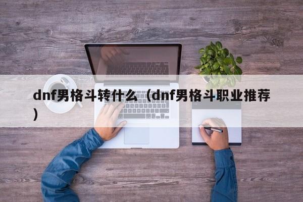 dnf男格斗转什么（dnf男格斗职业推荐）