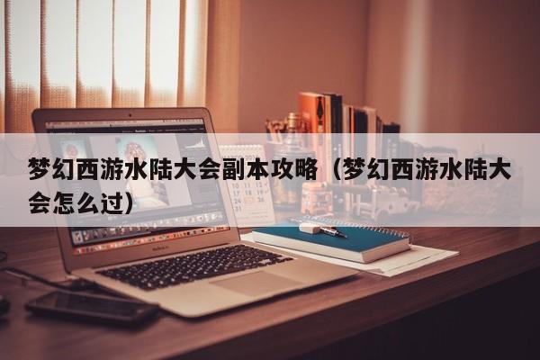 梦幻西游水陆大会副本攻略（梦幻西游水陆大会怎么过）