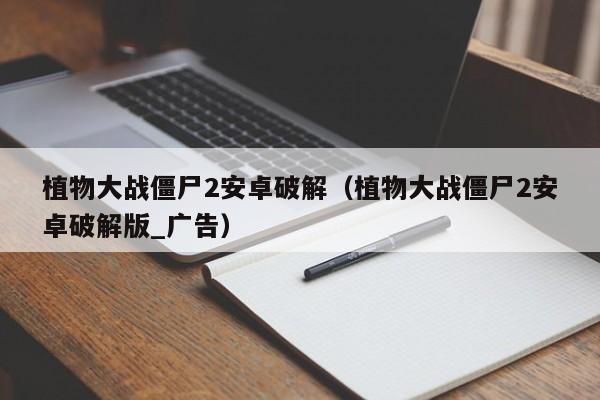 植物大战僵尸2安卓破解（植物大战僵尸2安卓破解版_广告）