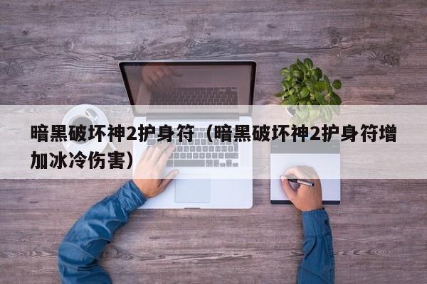 暗黑破坏神2护身符（暗黑破坏神2护身符增加冰冷伤害）