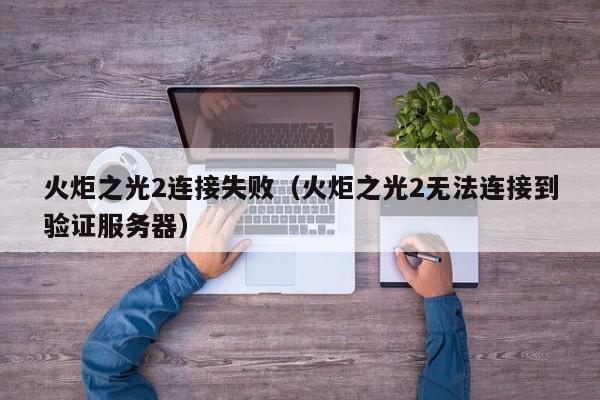 火炬之光2连接失败（火炬之光2无法连接到验证服务器）