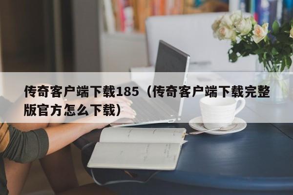 传奇客户端下载185（传奇客户端下载完整版官方怎么下载）