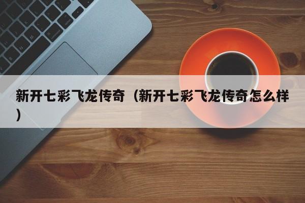 新开七彩飞龙传奇（新开七彩飞龙传奇怎么样）