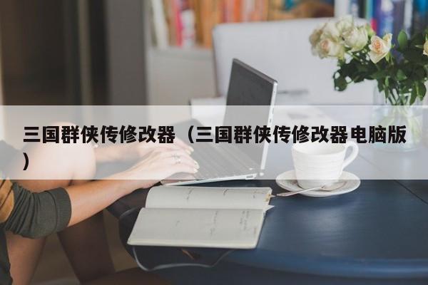 三国群侠传修改器（三国群侠传修改器电脑版）