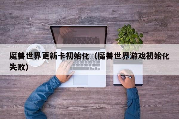 魔兽世界更新卡初始化（魔兽世界游戏初始化失败）
