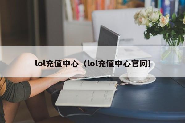 lol充值中心（lol充值中心官网）