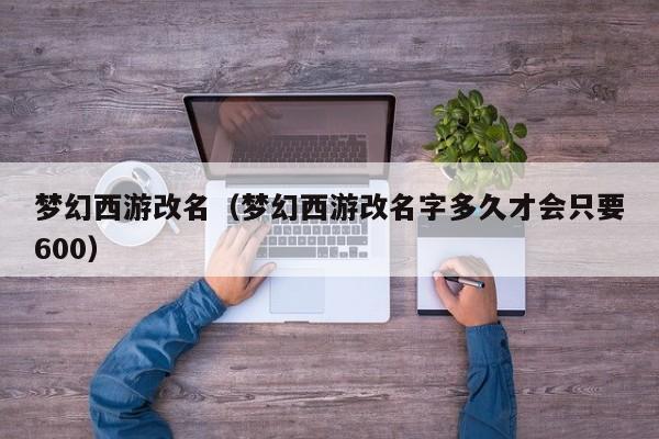 梦幻西游改名（梦幻西游改名字多久才会只要600）