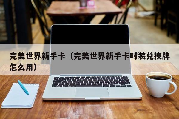 完美世界新手卡（完美世界新手卡时装兑换牌怎么用）