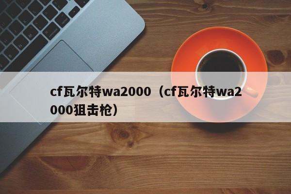 cf瓦尔特wa2000（cf瓦尔特wa2000狙击枪）