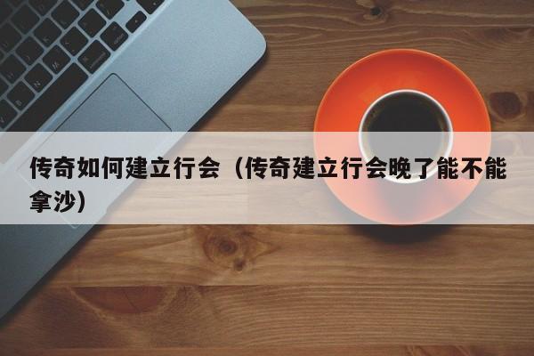 传奇如何建立行会（传奇建立行会晚了能不能拿沙）