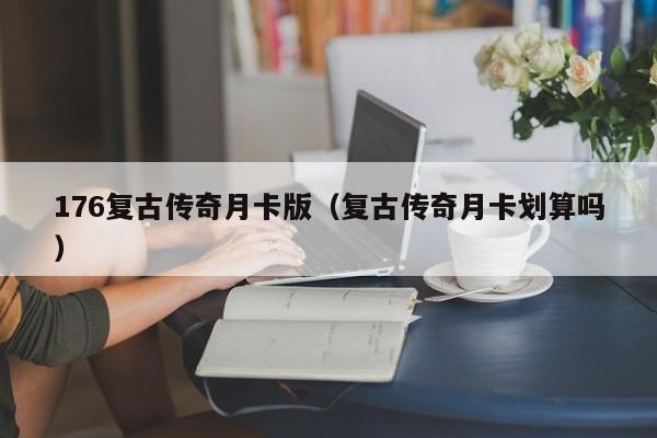 176复古传奇月卡版（复古传奇月卡划算吗）