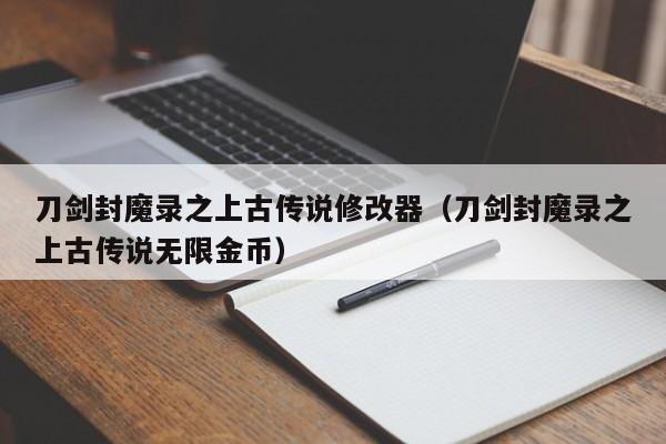 刀剑封魔录之上古传说修改器（刀剑封魔录之上古传说无限金币）
