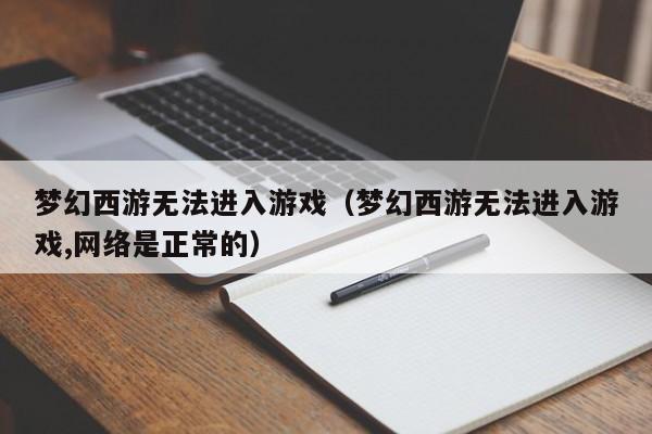 梦幻西游无法进入游戏（梦幻西游无法进入游戏,网络是正常的）