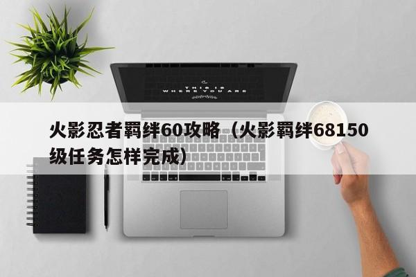 火影忍者羁绊60攻略（火影羁绊68150级任务怎样完成）