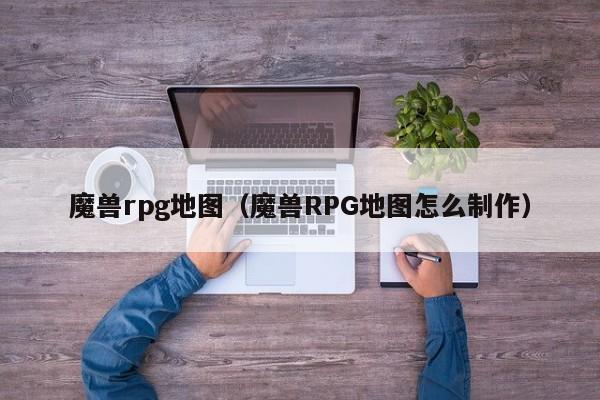 魔兽rpg地图（魔兽RPG地图怎么制作）