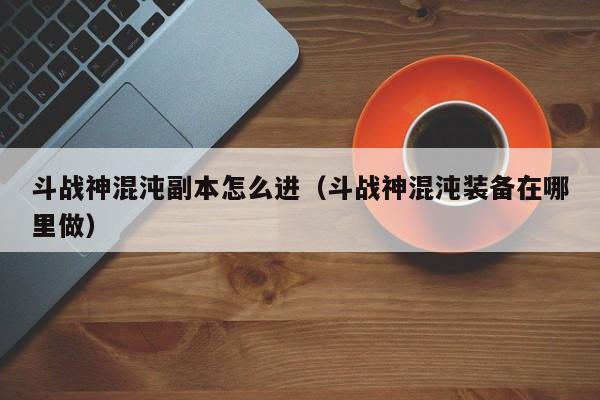 斗战神混沌副本怎么进（斗战神混沌装备在哪里做）