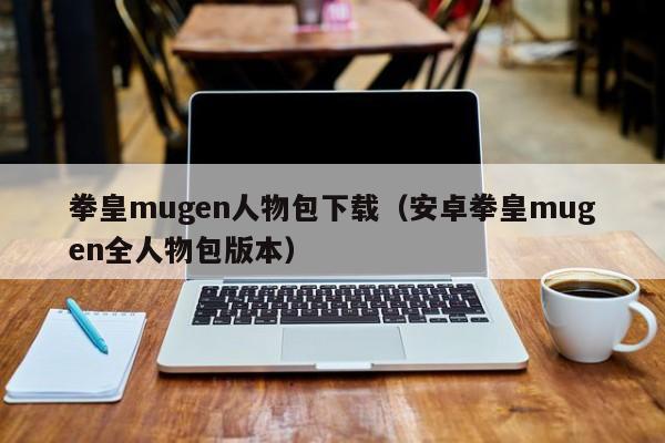 拳皇mugen人物包下载（安卓拳皇mugen全人物包版本）