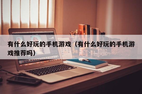 有什么好玩的手机游戏（有什么好玩的手机游戏推荐吗）