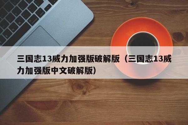 三国志13威力加强版破解版（三国志13威力加强版中文破解版）