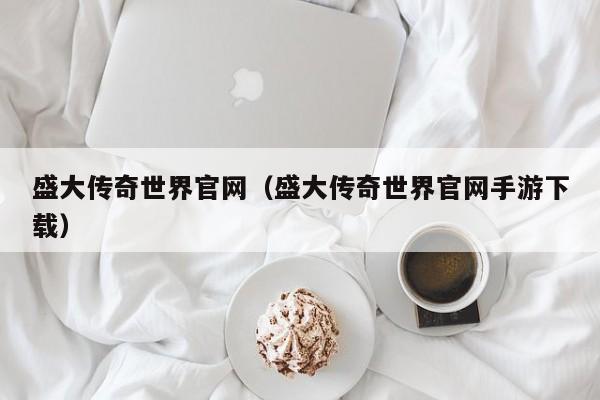 盛大传奇世界官网（盛大传奇世界官网手游下载）