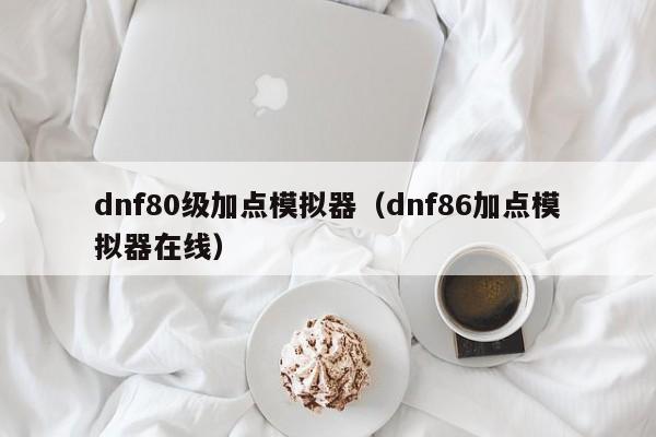 dnf80级加点模拟器（dnf86加点模拟器在线）