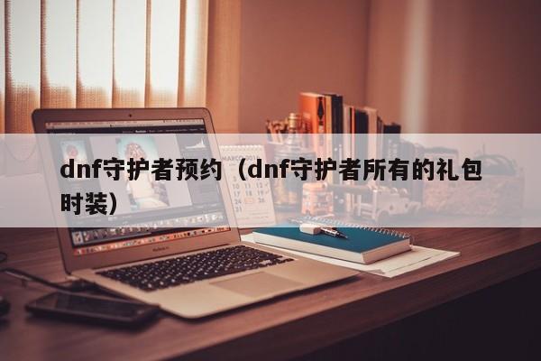 dnf守护者预约（dnf守护者所有的礼包时装）