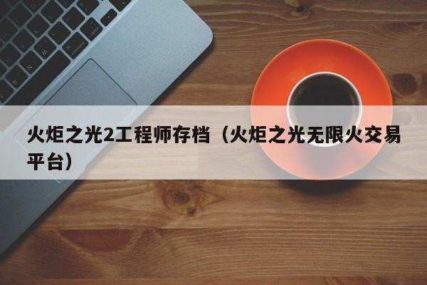 火炬之光2工程师存档（火炬之光无限火交易平台）