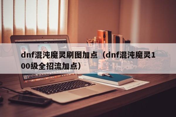 dnf混沌魔灵刷图加点（dnf混沌魔灵100级全招流加点）