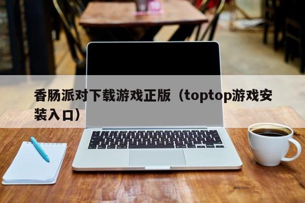 香肠派对下载游戏正版（toptop游戏安装入口）