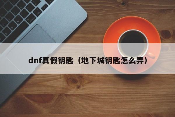 dnf真假钥匙（地下城钥匙怎么弄）