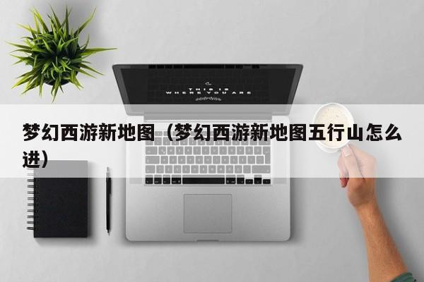 梦幻西游新地图（梦幻西游新地图五行山怎么进）