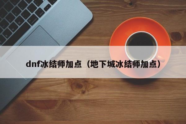 dnf冰结师加点（地下城冰结师加点）