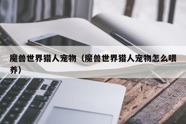 魔兽世界猎人宠物（魔兽世界猎人宠物怎么喂养）