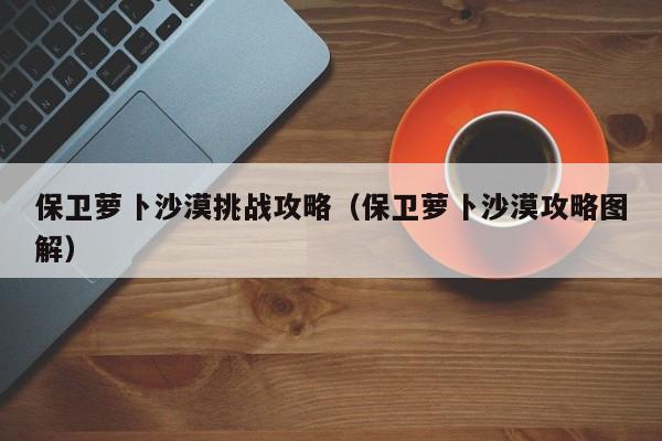 保卫萝卜沙漠挑战攻略（保卫萝卜沙漠攻略图解）