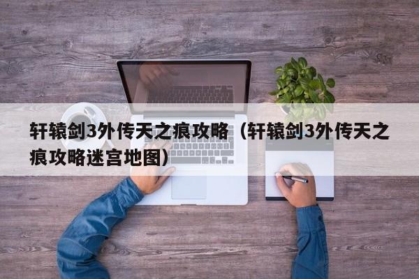轩辕剑3外传天之痕攻略（轩辕剑3外传天之痕攻略迷宫地图）